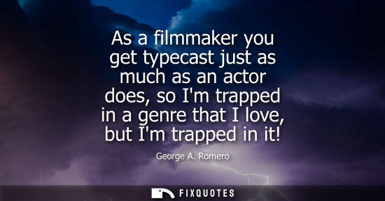 Small: As a filmmaker you get typecast just as much as an actor does, so Im trapped in a genre that I love, bu