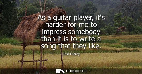 Small: As a guitar player, its harder for me to impress somebody than it is to write a song that they like