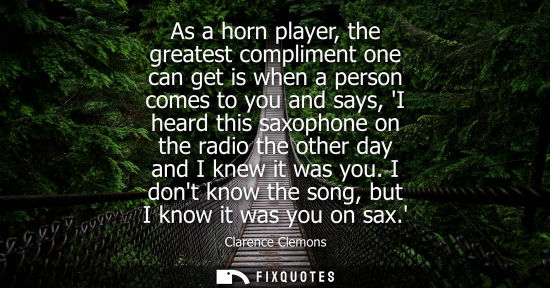 Small: As a horn player, the greatest compliment one can get is when a person comes to you and says, I heard t