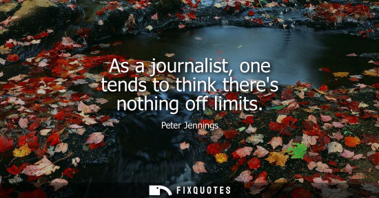 Small: As a journalist, one tends to think theres nothing off limits