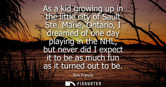 Small: As a kid growing up in the little city of Sault Ste. Marie, Ontario, I dreamed of one day playing in th