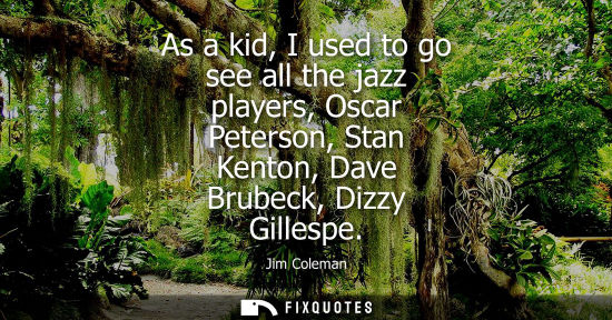 Small: As a kid, I used to go see all the jazz players, Oscar Peterson, Stan Kenton, Dave Brubeck, Dizzy Gille