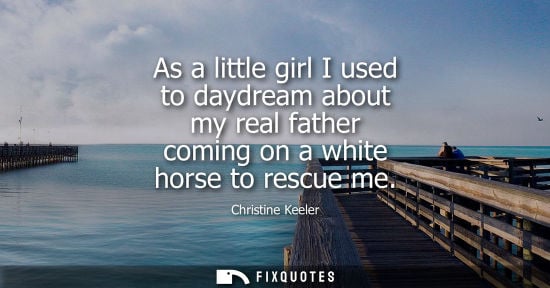 Small: As a little girl I used to daydream about my real father coming on a white horse to rescue me