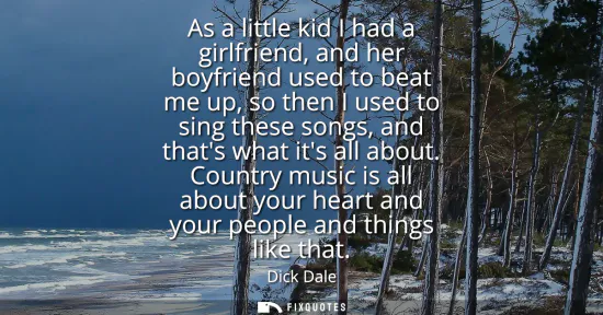 Small: As a little kid I had a girlfriend, and her boyfriend used to beat me up, so then I used to sing these songs, 