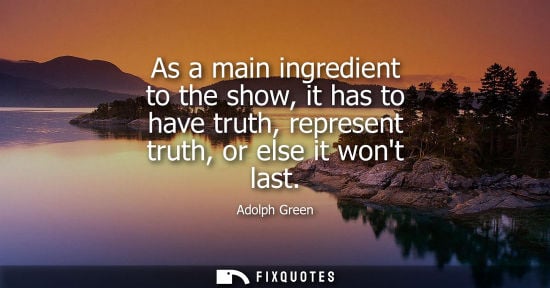 Small: As a main ingredient to the show, it has to have truth, represent truth, or else it wont last