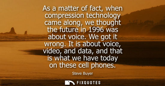 Small: As a matter of fact, when compression technology came along, we thought the future in 1996 was about vo