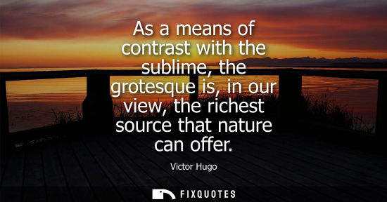 Small: As a means of contrast with the sublime, the grotesque is, in our view, the richest source that nature 