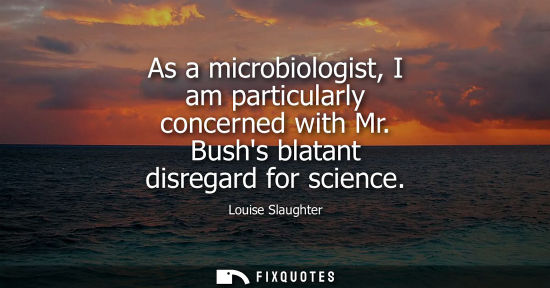 Small: As a microbiologist, I am particularly concerned with Mr. Bushs blatant disregard for science