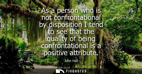 Small: As a person who is not confrontational by disposition I tend to see that the quality of being confronta