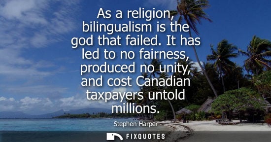 Small: As a religion, bilingualism is the god that failed. It has led to no fairness, produced no unity, and c