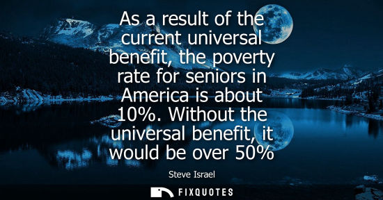 Small: As a result of the current universal benefit, the poverty rate for seniors in America is about 10%. Wit