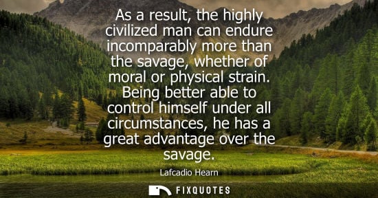 Small: As a result, the highly civilized man can endure incomparably more than the savage, whether of moral or
