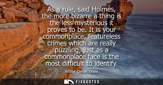 Small: As a rule, said Holmes, the more bizarre a thing is the less mysterious it proves to be. It is your com