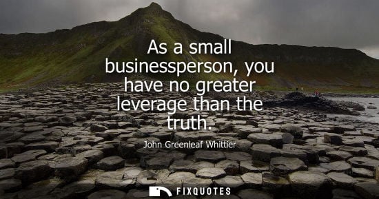 Small: As a small businessperson, you have no greater leverage than the truth - John Greenleaf Whittier