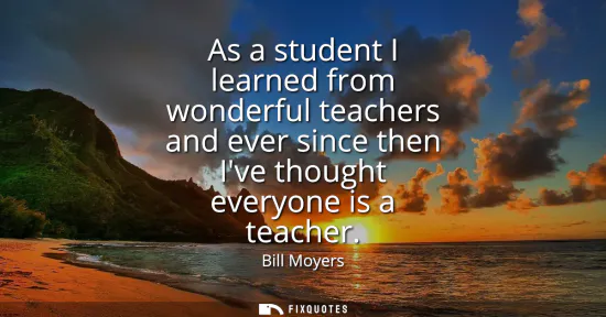 Small: As a student I learned from wonderful teachers and ever since then Ive thought everyone is a teacher