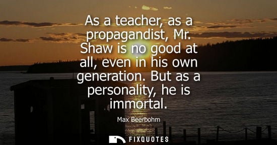 Small: As a teacher, as a propagandist, Mr. Shaw is no good at all, even in his own generation. But as a perso