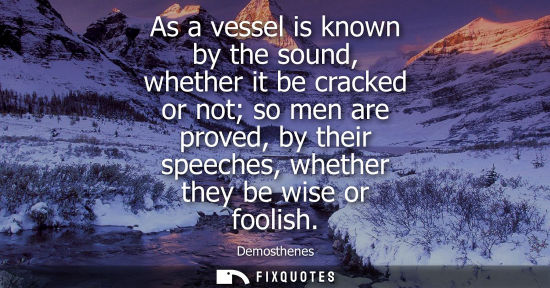 Small: Demosthenes: As a vessel is known by the sound, whether it be cracked or not so men are proved, by their speec
