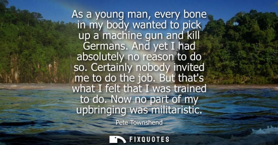 Small: As a young man, every bone in my body wanted to pick up a machine gun and kill Germans. And yet I had a