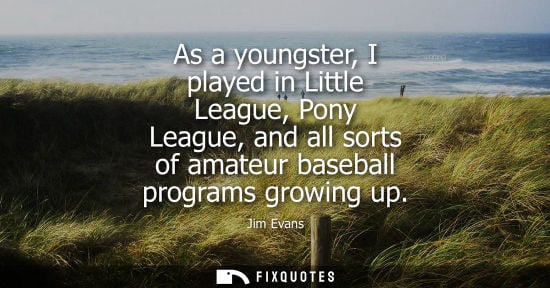 Small: As a youngster, I played in Little League, Pony League, and all sorts of amateur baseball programs growing up