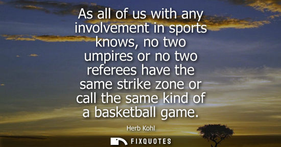 Small: As all of us with any involvement in sports knows, no two umpires or no two referees have the same stri
