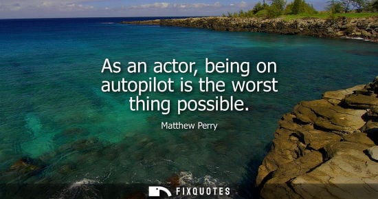 Small: As an actor, being on autopilot is the worst thing possible