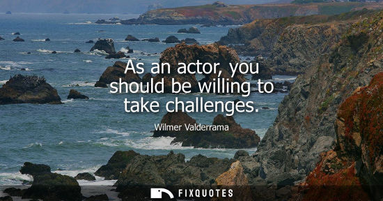 Small: As an actor, you should be willing to take challenges