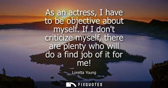 Small: As an actress, I have to be objective about myself. If I dont criticize myself, there are plenty who wi