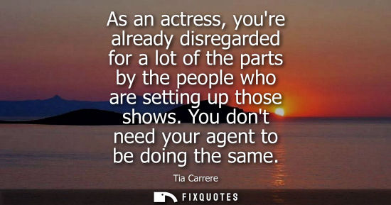 Small: As an actress, youre already disregarded for a lot of the parts by the people who are setting up those 