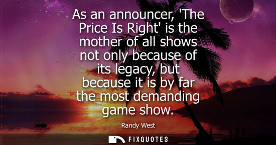 Small: As an announcer, The Price Is Right is the mother of all shows not only because of its legacy, but beca