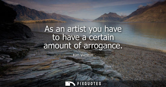 Small: As an artist you have to have a certain amount of arrogance - Kim Weston