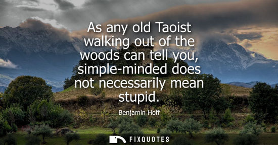 Small: As any old Taoist walking out of the woods can tell you, simple-minded does not necessarily mean stupid