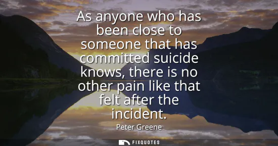 Small: As anyone who has been close to someone that has committed suicide knows, there is no other pain like that fel