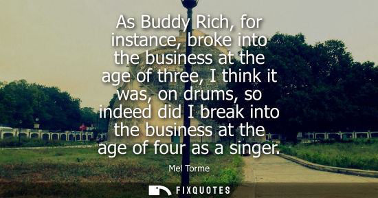 Small: As Buddy Rich, for instance, broke into the business at the age of three, I think it was, on drums, so 