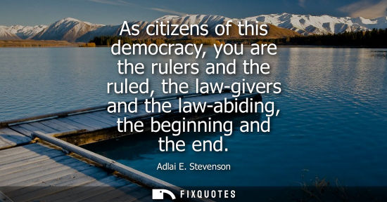 Small: As citizens of this democracy, you are the rulers and the ruled, the law-givers and the law-abiding, th