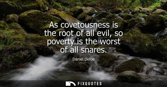 Small: As covetousness is the root of all evil, so poverty is the worst of all snares
