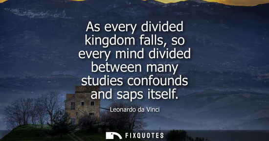 Small: As every divided kingdom falls, so every mind divided between many studies confounds and saps itself