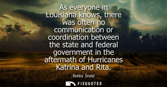 Small: As everyone in Louisiana knows, there was often no communication or coordination between the state and federal