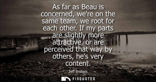 Small: As far as Beau is concerned, were on the same team, we root for each other. If my parts are slightly mo
