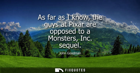 Small: As far as I know, the guys at Pixar are opposed to a Monsters, Inc. sequel