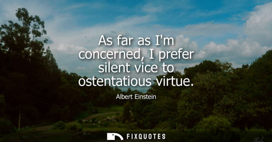 Small: As far as Im concerned, I prefer silent vice to ostentatious virtue