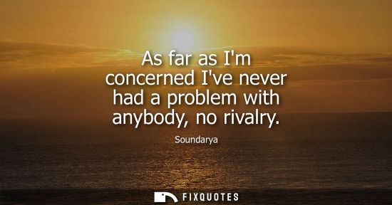 Small: As far as Im concerned Ive never had a problem with anybody, no rivalry
