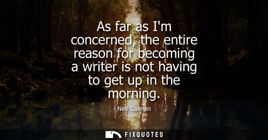 Small: As far as Im concerned, the entire reason for becoming a writer is not having to get up in the morning