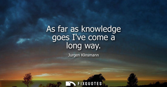 Small: As far as knowledge goes Ive come a long way