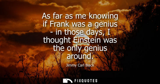 Small: As far as me knowing if Frank was a genius - in those days, I thought Einstein was the only genius arou
