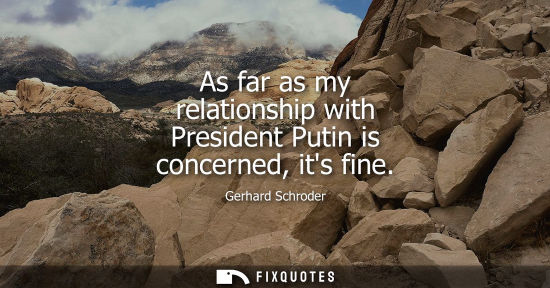 Small: As far as my relationship with President Putin is concerned, its fine
