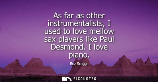 Small: As far as other instrumentalists, I used to love mellow sax players like Paul Desmond. I love piano