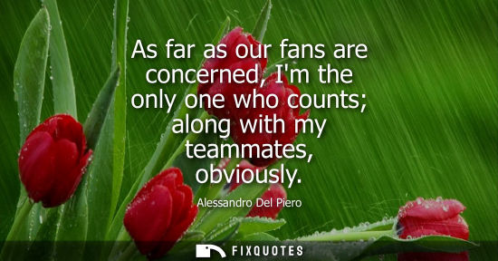 Small: Alessandro Del Piero: As far as our fans are concerned, Im the only one who counts along with my teammates, ob