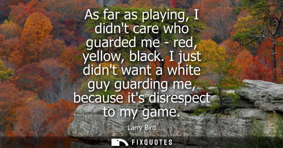 Small: As far as playing, I didnt care who guarded me - red, yellow, black. I just didnt want a white guy guar