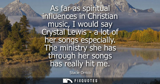 Small: As far as spiritual influences in Christian music, I would say Crystal Lewis - a lot of her songs espec