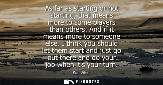 Small: As far as starting or not starting, that means more to some players than others. And if it means more t